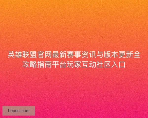 英雄联盟官网最新赛事资讯与版本更新全攻略指南平台玩家互动社区入口