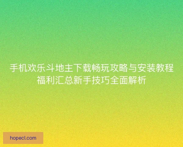 手机欢乐斗地主下载畅玩攻略与安装教程福利汇总新手技巧全面解析