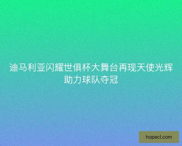 迪马利亚闪耀世俱杯大舞台再现天使光辉助力球队夺冠