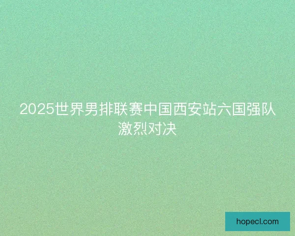 2025世界男排联赛中国西安站六国强队激烈对决