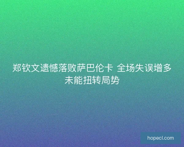 郑钦文遗憾落败萨巴伦卡 全场失误增多未能扭转局势