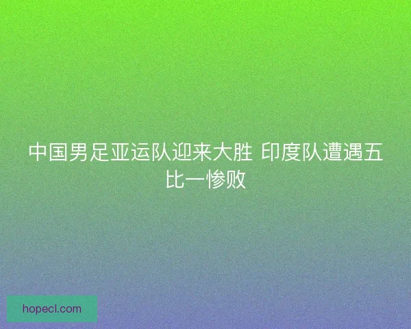 中国男足亚运队迎来大胜 印度队遭遇五比一惨败