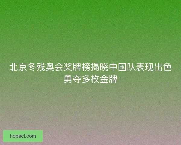 北京冬残奥会奖牌榜揭晓中国队表现出色勇夺多枚金牌