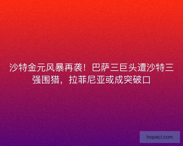 沙特金元风暴再袭！巴萨三巨头遭沙特三强围猎，拉菲尼亚或成突破口