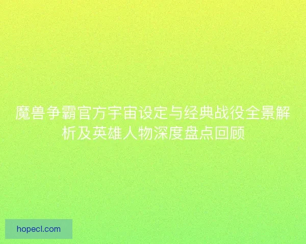 魔兽争霸官方宇宙设定与经典战役全景解析及英雄人物深度盘点回顾
