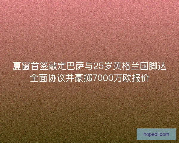 夏窗首签敲定巴萨与25岁英格兰国脚达全面协议并豪掷7000万欧报价