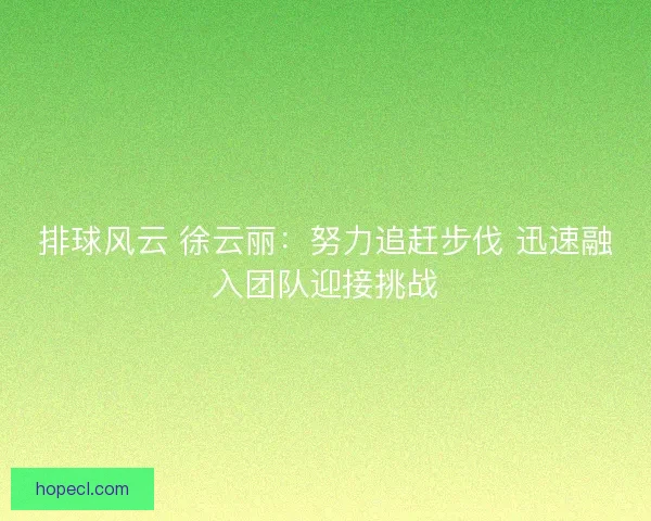 排球风云 徐云丽：努力追赶步伐 迅速融入团队迎接挑战