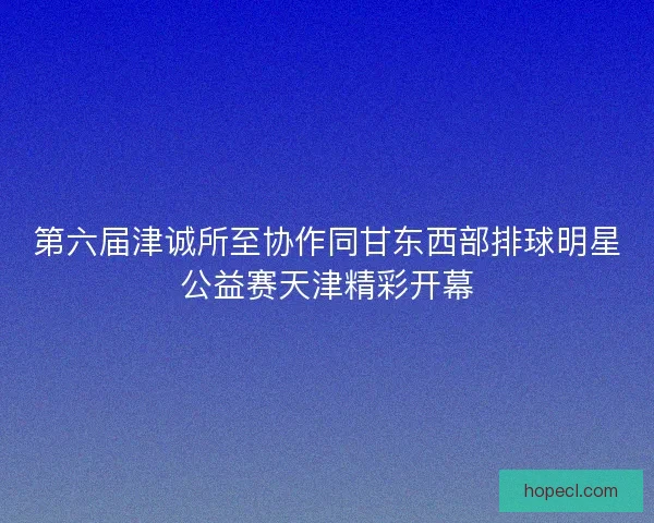 第六届津诚所至协作同甘东西部排球明星公益赛天津精彩开幕