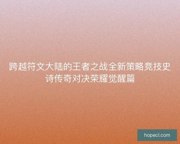 跨越符文大陆的王者之战全新策略竞技史诗传奇对决荣耀觉醒篇 跨越符文大陆的王者之战全新策略竞技史诗传奇对决荣耀觉醒篇