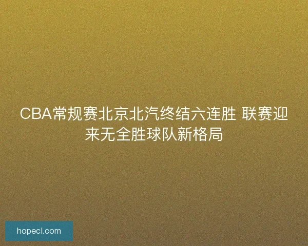 CBA常规赛北京北汽终结六连胜 联赛迎来无全胜球队新格局
