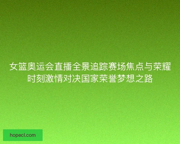 女篮奥运会直播全景追踪赛场焦点与荣耀时刻激情对决国家荣誉梦想之路
