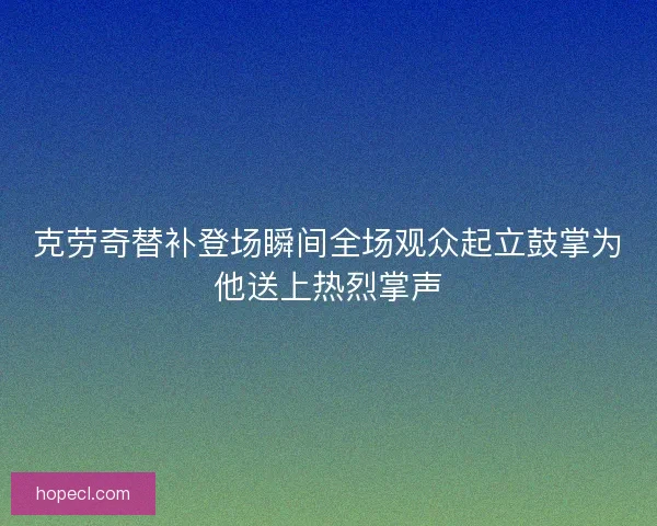 克劳奇替补登场瞬间全场观众起立鼓掌为他送上热烈掌声