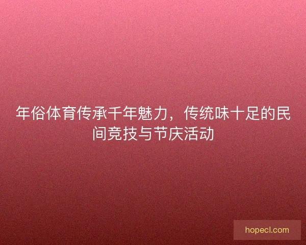 年俗体育传承千年魅力，传统味十足的民间竞技与节庆活动
