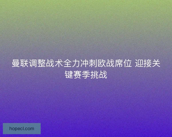 曼联调整战术全力冲刺欧战席位 迎接关键赛季挑战