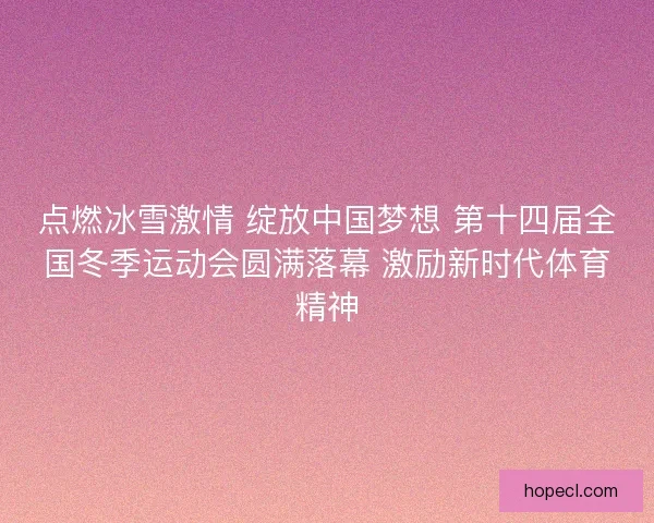 点燃冰雪激情 绽放中国梦想 第十四届全国冬季运动会圆满落幕 激励新时代体育精神